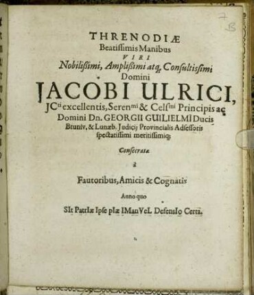 Threnodiae Beatissimis Manibus Viri Nobilißimi, Amplißimi atq[ue] Consultissimi Domini Jacobi Ulrici, ICti excellentis, Seren[issi]mi & Cels[issi]mi Principis ac Domini Dn. Georgii Guilielmi Ducis Brunsv. & Lunaeb. Iudicii Provincialis Adsessoris spectatissimi meritissimiq[ue]