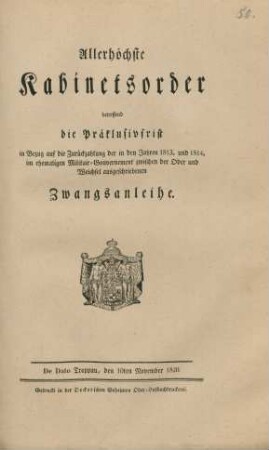 Allerhöchste Kabinetsorder betreffend die Präklusivfrist in Bezug auf die Zurückzahlung der in den Jahren 1813. und 1814. im ehemaligen Militair-Gouvernement zwischen der Oder und Weichsel ausgeschriebenen Zwangsanleihe : De Dato Troppau, den10ten November 1820