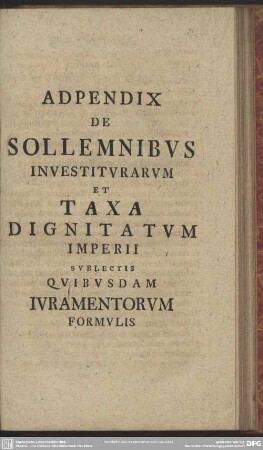 Accessere Sollemnia Quibus Apud Imperatorem Principes Investiuntur Atque Taxa Dignitatum In Imperio Et Vasallagiis ... : Apendix De Sollemnibus Investiturarum Et Taxa Dignitatum Imperii Subletis Quibusdam Iuramentorum Formulis