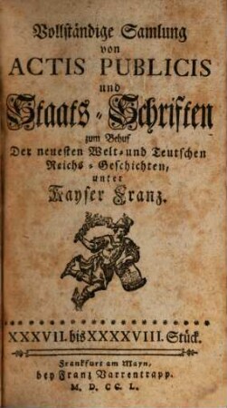 Vollständige Samlung von Actis Publicis und Staats-Schriften : zum Behuf Der neuesten Welt- und Teutschen Reichs-Geschichten, unter Kayser Franz, 4. Vom XXXVII. bis XXXXVIII. Stück : Nebst einem Haupt-Register