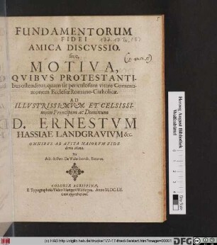 Fundamentorum Fidei Amica Discussio. sive, Motiva, Quibus Protestantibus ostenditur, quam sit periculosum vitare Communionem Ecclesiae Romano-Catholicae : Ad ... D. Ernestum Hassiae Landgravium &c. ...