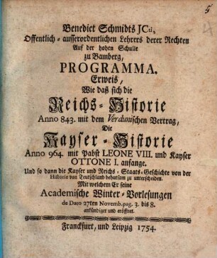 Benedict Schmidts JCti ... Programma, Erweis, Wie daß sich die Reichs-Historie Anno 843. mit dem Verdunischen Vertrag, Die Kayser-Historie Anno 964. mit Pabst Leone VIII. und Kayser Ottone I. anfange, Und so dann die Kayser und Reichs-Staats-Geschichte von der Historie von Teutschland behutsam zu unterscheiden : Mit welchem er seine Academische Winter-Vorlesungen ... ankündiget und eröffnet