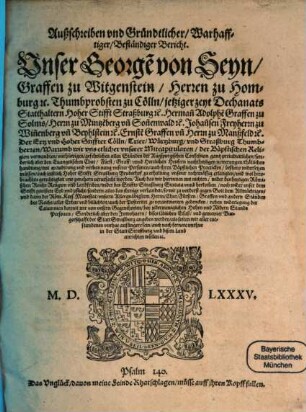 Außschreiben vnd Gründtlicher, Warhafftiger, Beständiger Bericht, Unser George[n] von Seyn, Graffen zu Witgenstein, ..., Herman[n] Adolphe[n] Graffen zu Solms ..., Johan[n]sen Freyherrn zu Win[n]enberg und Beyhlstein etc., Ernste[n] Graffen un[d] Herrn zu Manßfeld etc., Der Ertz vnd Hoher Stiffter Cölln, Trier, Würtzburg vnd Straßburg Thumbherren, Warumb wir vns etlicher vnserer Mitcapitularen, der Bäpstischen Religion verwandten ... der Augspurgischen Confession gantz preiudicirlichen, ... nachtheyligen newerungen, thätlichen handlung, ... bißhero widersetzen müssen ..
