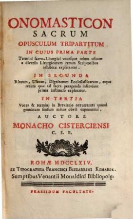 Onomasticon sacrum : opusculum tripartitum in cuius I. parte termini sacro Liturgici vocesque minus usitatae ... explicantur, in 2 parte Rituum, usuum, dignitatum Ecclesiasticarum, atque rerum quae ad sacra peragenda inserviunt, in III. Voces et termini in Breviario occurrentes quoad genuinum sensum minus obvii exponuntur