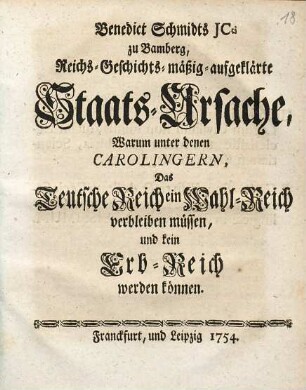 Benedict Schmidts Reichs-Geschichts-mäßig-aufgeklärte Staats-Ursache, Warum unter denen Carolingern, Das Teutsche Reich ein Wahl-Reich verbleiben müssen, und kein Erb-Reich werden können