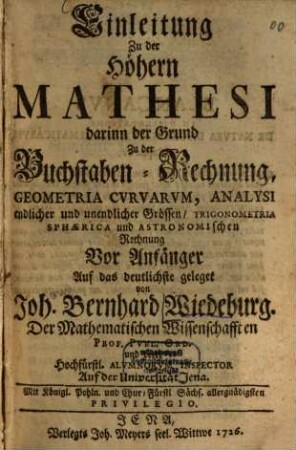 Einleitung Zu der Höhern Mathesi : darinn der Grund Zu der Buchstaben-Rechnung, Geometria Cvrvarvm, Analysi endlicher und unendlicher Grössen, Trigonometria Sphaerica und Astronomischen Rechnung Vor Anfänger Auf das deutlichste geleget