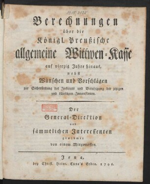 Berechnungen über die Königl. Preußische allgemeine Wittwen-Kasse auf vierzig Jahre hinaus, nebst Wünschen und Vorschlägen zur Sicherstellung des Instituts und Beruhigung der jetzigen und künftigen Interessenten