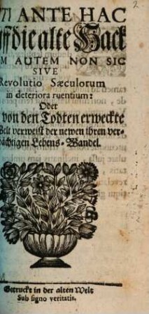 Uti Ante Hac auff die alte Hack Olim Autem Non Sic Sive Resolutio Saeculorum in deteriora ruentium: Oder Die von den Todten erweckte alte Welt verweist der newen ihren verdächtigen Lebens-Wandel