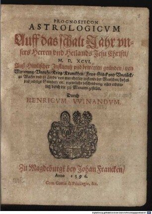 Prognosticon Astrologicvm Auff das schalt Jahr vnsers Herren vnd Heilands Jesu Christi M.D.XCVI. : Auß Himlischer Jnfluentz vnd bewerten gründen, von Witterung, Vnruhe, Krieg, Kranckheit, Fewr, Glück vnd Vnglück ...