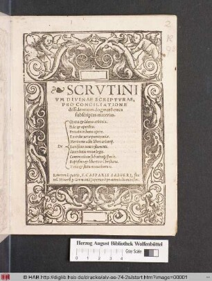 SCRVTINI||VM DIVINAE SCRIPTVRAE.|| PRO CONCILIATIONE || dissidentium dogmat~u circa || subscriptas materias.|| [Sp.1] De || [Sp.2] Gratia et libero arbitrio.|| Fide et operibus.|| Peccato in bono opere.|| Exordio uerae poenitentiae.|| Meritorio actu liberi arbitrij.|| Sacrificio noui testamenti.|| Sacerdotio nouae legis.|| Communione sub utraq; specie.|| Baptismo et libertate Christiana.|| Votis et statu monachorum.|| Reuerendi patris, F. CASPARIS SASGERI, fra||tr~u Minor~u [pro] Germaniã superior~e prouinialis ministri.||