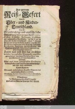 Der getreue Reiß-Gefert durch Ober- und NiederTeutschland. Das ist: Grundrichtige und ausführliche Abhandlung derer jenigen Residenzien/ Städte/ Schlösser/ Vestungen/ Städtlein und nahmhafften Markflecken/ welche so wol in Ober- als Nieder-Teutschland/ einem Reisenden sich hin und wieder vorstellig machen/ ...