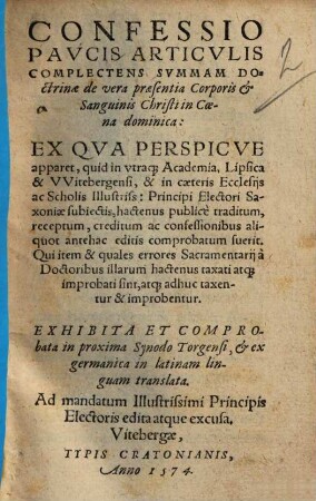 Confessio paucis articulis complectens summam doctrinae de vera praesentia corporis et sanguinis Christi in coena dominica : ex qua perspicue apparet, quid in utraque Academia, Lipsica & Witebergensi ... traditum, ... fuerit ; exhibita et comprobata in proxima Synodo Torgensi, et ... in Latinam linguam translata ...