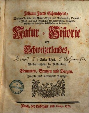 Johann Jacob Scheuchzers ... Natur-Historie des Schweizerlandes. 1, Erster Theil, Welcher enthaltet die Beschreibung der Elementen, Grenzen und Bergen