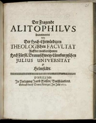 Der Fragende Alitophilus beantwortet von Der Hoch-Ehrwürdigen Theologischen Facultät Auff der weitberühmten HochFürstl. Braunschweig-Lüneburgischen Julius-Universität zu Helmstädt