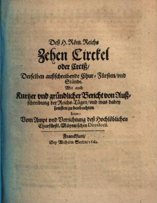Deß H. Röm. Reichs Zehen Circkel oder Creiß, Derselben außschreibende Chur-Fürsten, vnd Stände : Wie auch Kurtzer vnd gründlicher Bericht von Außschreibung der Reichs-Tägen, vnd was dabey sonsten zu beobachten. Item: Vom Ampt vnd Verrichtung deß Hochlöblichen Churfürstl. Mäyntzischen Directorii
