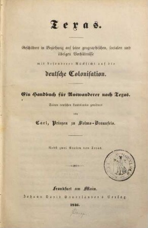 Texas : geschildert in Beziehung auf seine geographischen ... Verhältnisse mit bes. Rücks. auf die deutsche Colonisation ; ein Handbuch f. Auswanderer nach Texas ... nebst 2 Kt. von Texas