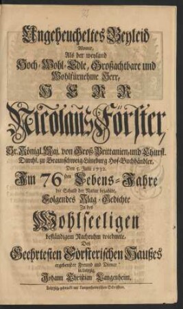 Ungeheucheltes Beyleid Womit, Als der weyland Hoch- Wohl- Edle, Großachtbare und Wohlfürnehme Herr, Herr Nicolaus Förster, Sr. Königl. Maj. von Groß-Brittanien, und Churfl. Durchl. zu Braunschweig-Lüneburg Hof-Buchhändler, Den 5. Julii 1732. Im 76sten Lebens-Jahre die Schuld der Natur bezahlte, Folgendes Klag-Gedichte Zu des Wohlseeligen beständigem Nachruhm wiedmete,