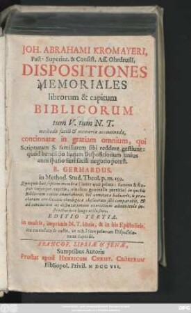 Joh. Abrahami Kromayeri, Past. Superint. & Consist. Ass. Ohrdruffi[i], Dispositiones Memoriales librorum & capitum Biblicorum tum V. tum N. T. methodo facili & memoriæ accommoda, concinnatæ in gratiam omnium, qui Scripturam S. familiarem sibi reddere gestiunt ... B. Gerhardus in Method. Stud. Theol. ...