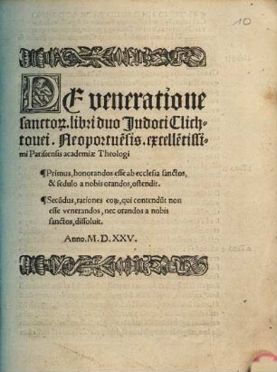 De veneratione sancto[rum] libri duo Judoci Clichtouei, Neoportue[n]sis ... : Primus, honorandos esse ab ecclesia sanctos, & sedulo a nobis orandos, ostendit. Secu[n]dus, rationes eor[um], qui contendu[n]t non esse venerandos, nec orandos a nobis sanctos, dissoluit