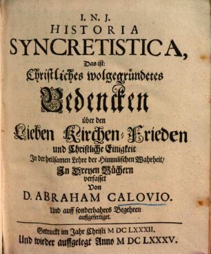 Historia syncretistica, das ist: Christliches wohlgegründetes Bedencken über den Lieben Kirchen-Frieden, und Christliche Einigkeit in der heilsamen Lehre der Him[m]lischen Wahrheit : in dreyen Büchern verfasset