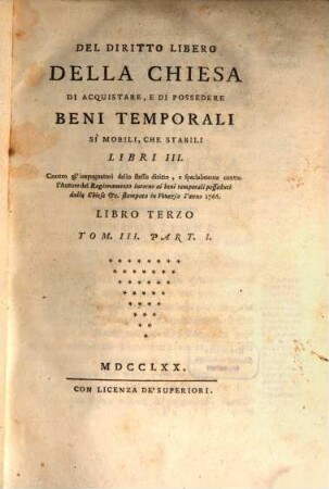 Del Diritto Libero Della Chiesa Di Acquistare, E Di Possedere Beni Temporali Si Mobili, Che Stabili : Libri III. Contro gl'impugnatori dello stesso diritto, e specialmente contro l'Autore del Ragionamento intorno ai beni temporali posseduti dalle chiese &c. stampato in Venezia l'anno 1766, 3,1