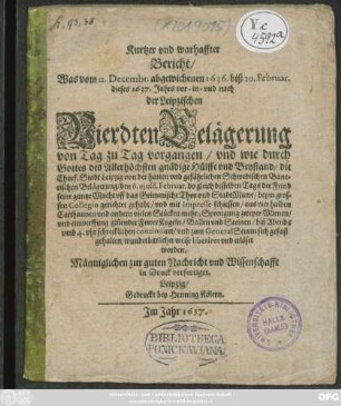 Kurtzer und warhaffter Bericht/ Was vom 11. Decembr. abgewichenen 1636. biß 20. Februar. dieses 1637. Jahrs vor- in- und nach der Leipzischen Vierdten Belägerung/ Von Tag zu Tag vorgangen : und wie durch Gottes des Allerhöchsten gnädige Hülffe und Beystand ... Leipzig ... wunderbarlicher weise liberiret und erlöset worden
