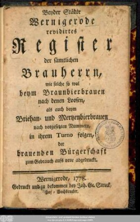 Beyder Städte Wernigerode revidirtes Register der sämtlichen Brauherrn : wie solche so wol beym Braunbierbrauen nach denen Loosen, als auch beym Bierhan- und Mertzenbierbrauen nach vorgesetzten Nummern, in ihrem Turno folgen, der brauenden Bürgerschaft zum Gebrauch aufs neue abgedruckt