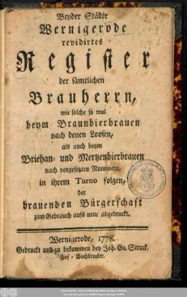 Beyder Städte Wernigerode revidirtes Register der sämtlichen Brauherrn : wie solche so wol beym Braunbierbrauen nach denen Loosen, als auch beym Bierhan- und Mertzenbierbrauen nach vorgesetzten Nummern, in ihrem Turno folgen, der brauenden Bürgerschaft zum Gebrauch aufs neue abgedruckt