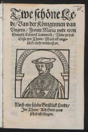 Twe schœne Le=||de/ Van der Kœniginnen van || Vngern/ Frouw Maria vnde erem || Gemahl Kœninck Ludowich/ Vnde ys dat || Erste ym Thone/ Mach ick vnge=||lücke nicht wedderstan. || (Dat Ander Leedt/ Jm || Thone/ Jdt wanet Leeff || by Leue.|| ACh Godt wat schal ick singen/||...) Noch ein schœn Geistlick Leedt/|| Jm Thone/ Ach Godt wem || schal ickt klagen.||