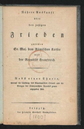Nähere Auskunft über den jetzigen Frieden zwischen Sr. Maj. dem Römischen Kaiser und der Republik Frankreich : Nebst einer Charte, worauf die Theilung des Venetianischen Staats und die Grenzen der Cisalpinischen Republik genau angegeben sind