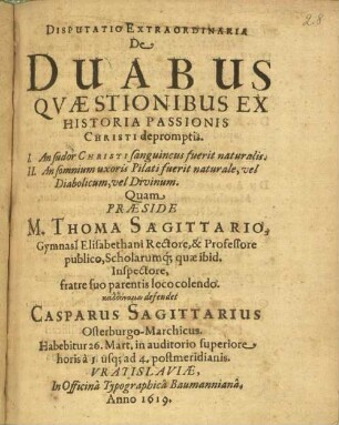 Disputatio extraordinaria de duabus quaestionibus ex historia passionis Christi depromptis : 1. an sudor Christi sanguineus fuerit naturalis ; 2. An somnium uxoris Pilati fuerit naturale, vel diabolicum, vel divinum