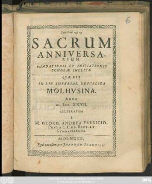 Sacrum Anniversarium, Fundationis Et Initiationis Scholae Inclitae Quae Est In Lib. Imperial. Republica Molhusina. Anno M.DCXXVII. Celebratum