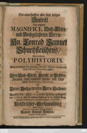 Den unverhofften aber doch seeligen Hintritt Des weyland Magnifici, Hoch-Edlen, und Hochgelahrten Herrn, Hn. Conrad Samuel Schurtzfleischens, Weit-berühmten Polyhistoris, Und ... Eloquentiae Profess. Publici Ordinarii, Historiarum Honorarii allhier, Wie auch... zu Sachsen-Weymar Hoch-bestallten Raths, und ... Fürstl. Bibliotheque Directoris, Als Seines... Herrn Rathens, Als Derselbe den 7 Jul. 1708. dieses Zeitliche geseegnet, den 10 Ejusd. aber der entseelte Leichnam...beygesetzet, und den 29 huj. darauf der Trauer-Conduct bey Volckreicher-Versammlung gehalten wurde, Wolte... bejammern Johann Conrad Busilius, Academiae Minister publicus