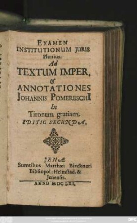 Examen Institutionum Iuris Plenius. Ad Textum Imper. & Annotationes Johannis Pomereschi[i] : In Tironum gratiam