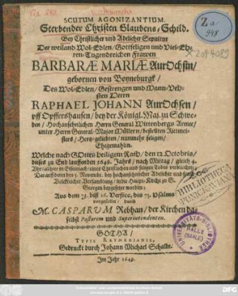 Scutum Agonizantium. Sterbender Christen Glaubens-Schild : Bey Christlicher und Adelicher Sepultur Der ... Frawen Barbarae Mariae AurOchsin/ gebornen von Boyneburgk/ Des ... Herrn Raphael Johann AurOchsen/ uff Opffershausen ... Hertz-geliebten/ nunmehr seligen/ Ehegemahlin. Welche ... den 12. Octobris/ dieses zu End lauffenden 1648. Jahrs ... eines Christlichen und seligen Todes verbliechen; Darauff denn den 5. Novembr. ... beygesetzet worden