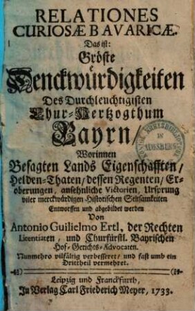 Relationes curiosae Bavaricae, das ist: gröste Denckwürdigkeiten des durchleuchtigisten Chur-Hertzogthum Bayrn : worinnen besagten Lands Eigenschafften, Helden-Thaten, dessen Regenten ... abgebildet werden, 1