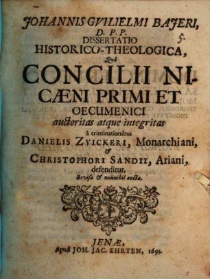 Johannis Gvilielmi Bajeri, D. P. P. Dissertatio Historico-Theologica, Quâ Concilii Nicaeni Primi Et Oecumenici auctoritas atque integritas â criminationibus Danielis Zvickeri, Monarchiani, et Christophori Sandii, Ariani, defenditur