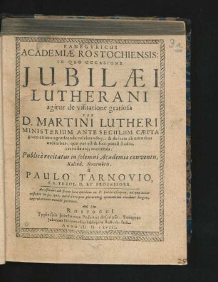 Panegyricus Academiae Rostochiensis : In Quo Occasione Iubilaei Lutherani agitur de visitatione gratiosa Per D. Martini Lutheri Ministerium Ante Seculum Caepta grato animo agnoscenda celebrandaq[ue]: & de irata ab omnibus ordinibus, quo par est & fieri potest studio, cavenda atq[ue] avertenda