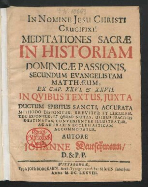 Meditationes Sacrae In Historiam Dominicae Passionis, Secundum Evangelistam Matthaeum, Ex Cap. XXVI. & XXVII. : In Quibus Textus, Iuxta Ductum Spiritus Sancti, Accurata Methodo Disponitur, Breviter Et Luculenter Exponitur, Et Quoad Notas, Usibus Practicis Destinatas, Convenienter Illustratur, Ac Ad Praxin Ecclesiasticam Accommodatur