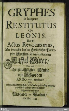 Gryphes in Integrum Restitutus Ope Leonis. Das ist: Actus Revocatorius, Der vormahls bey der Hochlöblichen Pom[m]erschen Fürsten-Zeiten abalienirten Taffel-Güter