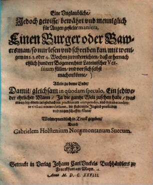 Eine unglaubliche, jedoch gewisse, bewährt und menniglich für Augen gestelte maniera, Einen Burger oder Bawersman, so nur lesen und schreiben kan, mit wenigem in 2. 3 oder 4 Wochen zu underrichten, daß er hernach etzlich hundert Bogen rechter Lateinischer Versuum füllen, und vor sich selbst machen könne