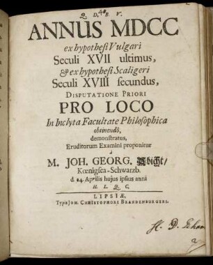 Annus MDCC : ex hypothesi Vulgari Seculi XVII ultimus, & ex hypothesi Scaligeri Seculi XVIII secundus, Disputatione Priori Pro Loco In Inclyta Facultate Philosophica obtinendo, demonstratus
