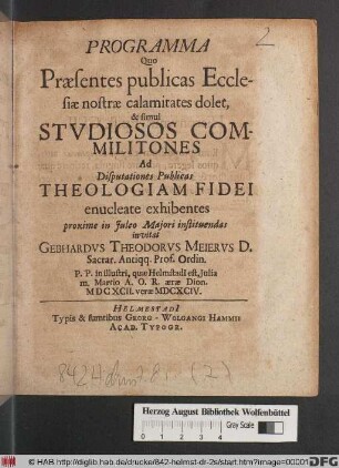 Programma Quo Praesentes publicas Ecclesiae nostrae calamitates dolet, & simul Studiosos Commilitones Ad Disputationes Publicas Theologiam Fidei enucleate exhibentes proxime in Iuleo Maiori instituendas invitat Gebhardus Theodorus Meierus D. ... : P.P. in illustri, quae Helmstadi[i] est, Iulia m. Martio A.O.R. aerae Dion. MDCXCII. verae MDCXCIV.