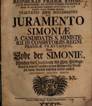 Reinholdi Frider. Sahme ... Tractatio iuris eccl. de iuramento simoniae a candidatis s. ministerii in consistoriis regni Prussiae praestando, vom Eyde der Simonie, welchen die Candidaten des Heil. Predigt-Amts in denen Consistoriis des Königreichs Preussen vorm Antritt desselben leisten müssen : Regiomonti MDCCXIX habita
