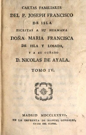 Cartas Familiares. Tomo IV., Escritas A Su Hermana Doña Maria Francisca De Isla Y Losada, Y A Su Cuñado D. Nicolas De Ayala