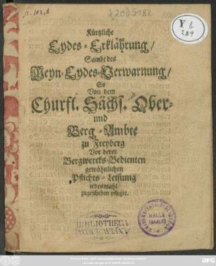 Kürtzliche Eydes-Erklärung/ Sambt des Meyn-Eydes-Verwarnung/ So Von dem Churfl. Sächs. Ober- und Berg-Ambte zu Freyberg Vor derer Bergwercks-Bedienten gewöhnlichen Pflichts-Leistung jedesmahl zu geschehen pfleget
