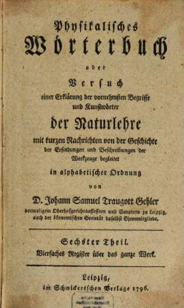 Physikalisches Wörterbuch oder Versuch einer Erklärung der vornehmsten Begriffe und Kunstwörter der Naturlehre : mit kurzen Nachrichten von der Geschichte der Erfindungen und Beschreibungen der Werkzeuge begleitet in alphabetischer Ordnung, 6. Vierfaches Register über das ganze Werk
