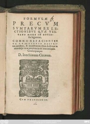 FORMVLAE || PRECVM || SVMTARVM EX LE-||CTIONIBVS QVAE VSI-||TATO MORE IN ECCLE-||sia leguntur,|| COMMONEFACIENTES || DE PRAECIPVIS DOCTRI-||nae partibus, & monstrantes vsum doctrinae in || exercitijs verae poenitentiae & inuocationis.|| Conscriptae per || D. Ioachimum Curaeum.||