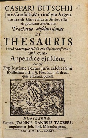 Caspari Bitschii Iuris Consulti, & in inclyta Argentoratensi Universitate Antecessoris quondam celeberrimi. Tractatus absolutissimus De Thesauris : Varia eademque solida eruditione refertus ; una cum Appendice eiusdem, hoc est Explicatione Textus Iuris celeberrimi & difficilimi in l 3. §. Neratius 3. ff. de acquir. vel amitt. possess.