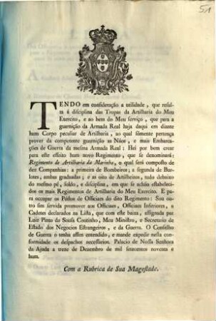 Tendo em consideração a utilidade, que resulta á disciplina das Tropas da Artilharia do Meu Exercito, e ao bem do Meu serviço, que para a guarnição da Armada Real ... : [Palacio de Nossa Senhora da Ajuda a 13 de Dezembro de 1791]